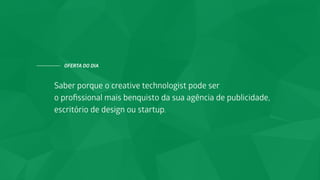 Saber porque o creative technologist pode ser
o proﬁssional mais benquisto da sua agência de publicidade,
escritório de design ou startup.
OFERTA DO DIA
 