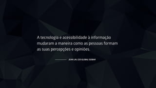 A tecnologia e acessibilidade à informação
mudaram a maneira como as pessoas formam
as suas percepções e opiniões.
JEAN LIN, CEO GLOBAL ISOBAR
 