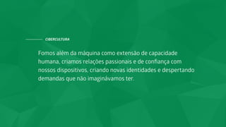 CIBERCULTURA
Fomos além da máquina como extensão de capacidade
humana, criamos relações passionais e de conﬁança com
nossos dispositivos, criando novas identidades e despertando
demandas que não imaginávamos ter.
 