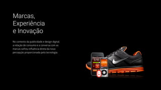 No contexto da publicidade e design digital,
a relação de consumo e a conversa com as
marcas sofreu inﬂuência direta da nova
percepção proporcionada pela tecnologia.
Marcas,
Experiência
e Inovação
 