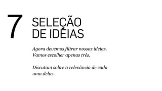 7 SELEÇÃO
DE IDEIAS
Agora devemos filtrar nossas ideias.
Vamos escolher apenas três.
!
Discutam sobre a relevância de cada
uma delas.
 