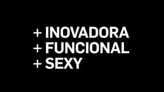 + INOVADORA
+ FUNCIONAL
+ SEXY
 