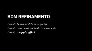 BOM REFINAMENTO
Discuta bem o modelo de negócios
Discuta como será resolvido tecnicamente
Discuta o ripple effect
 