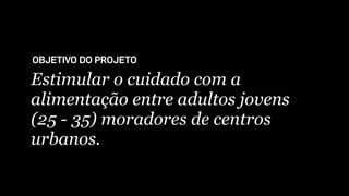 Estimular o cuidado com a
alimentação entre adultos jovens
(25 - 35) moradores de centros
urbanos.
OBJETIVO DO PROJETO
 