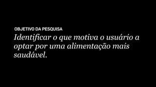 Identificar o que motiva o usuário a
optar por uma alimentação mais
saudável.
OBJETIVO DA PESQUISA
 