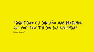 “Significado é a conexÃo mais profunda
que você pode ter com sua audiência”
Nathan	
  Shedroff
 