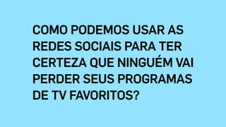 COMO PODEMOS USAR AS
REDES SOCIAIS PARA TER
CERTEZA QUE NINGUÉM VAI  
PERDER SEUS PROGRAMAS
DE TV FAVORITOS?
 