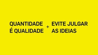 QUANTIDADE
É QUALIDADE
EVITE JULGAR
AS IDEIAS
+
 