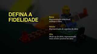 Baixa	
  
Representação conceitual,
análoga à ideia
!
Média	
  
Representação de aspectos da ideia
!
Alta	
  
Mock-up da ideia, representação
mais similar possível da ideia
DEFINA A 
FIDELIDADE
 