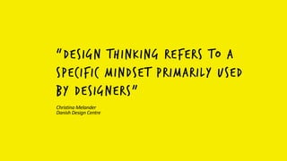 “design thinking refers to a
specific mindset primarily used
by designers”
Christina	
  Melander	
  
Danish	
  Design	
  Centre
 