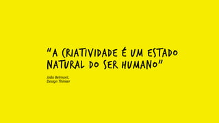 “A CRIATIVIDADE É UM ESTADO
NATURAL DO SER HUMANO”
João	
  Belmont,	
  
Design	
  Thinker
 