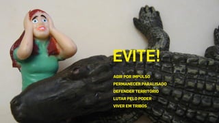 AGIR POR IMPULSO
PERMANECER PARALISADO
DEFENDER TERRITÓRIO
LUTAR PELO PODER
VIVER EM TRIBOS
EVITE! 
 