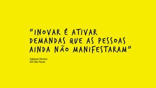 “inovar é ativar
demandas que as pessoas
ainda nÃo manifestaram”
Fabiano	
  Pereira	
  
IED	
  São	
  Paulo
 