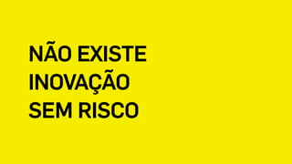 NÃO EXISTE
INOVAÇÃO
SEM RISCO
 
