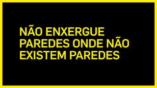 NÃO ENXERGUE
PAREDES ONDE NÃO
EXISTEM PAREDES
 