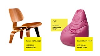 Eames DCW, 1946
!
US$	
  929,00	
  
MOMA	
  STORE
Sacco Chair, 1968
!
US$	
  520,00	
  
MOMA	
  STORE
Puff 
!
R$	
  60,00	
  
SEMÁFOROS 
DE	
  SP
 