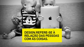 DESIGN REFERE-SE À
RELAÇÃO DAS PESSOAS 
COM AS COISAS.
 