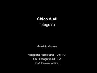 Chico Audi
fotógrafo
Graziela Vicente
Fotografia Publicitária – 2014/01
CST Fotografia ULBRA
Prof. Fernando Pires
 