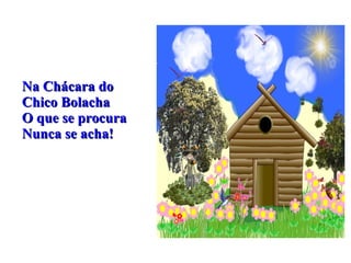 Na Chácara do  Chico Bolacha O que se procura  Nunca se acha! 