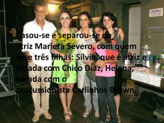 • Casou-se e separou-se da
  atriz Marieta Severo, com quem
  teve três filhas: Sílvia, que é atriz e
  casada com Chico Diaz, Helena,
  casada com o
  percussionista Carlinhos Brown.
 