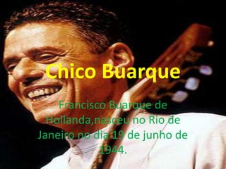 Chico Buarque
    Francisco Buarque de
  Hollanda,nasceu no Rio de
Janeiro no dia 19 de junho de
            1944.
 