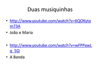 Duas musiquinhas
• http://www.youtube.com/watch?v=6QOKyta
m73A
• João e Maria
• http://www.youtube.com/watch?v=wFPPawL
q_5Q
• A Banda
 