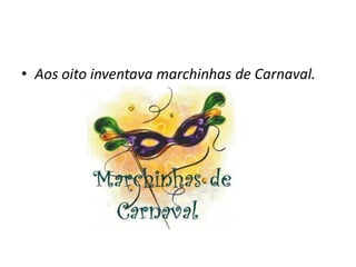 • Aos oito inventava marchinhas de Carnaval.
 