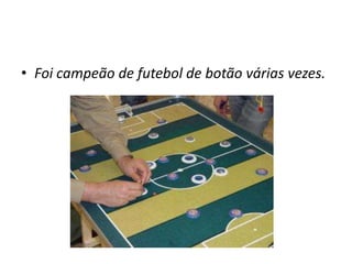 • Foi campeão de futebol de botão várias vezes.
 