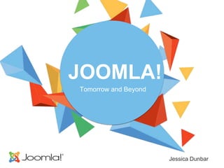 JOOMLA!
Tomorrow and Beyond
Jessica Dunbar
 