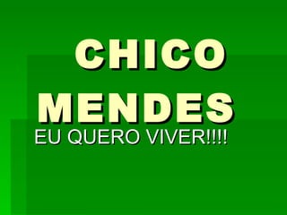 CHICO MENDES EU QUERO VIVER!!!! 