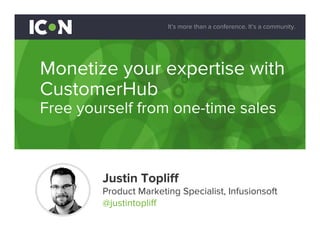 It’s more than a conference. It’s a community.
Monetize your expertise with
CustomerHub
Free yourself from one-time sales
Justin Topliff
Product Marketing Specialist, Infusionsoft
@justintopliff
 