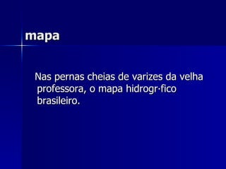   mapa  Nas pernas cheias de varizes da velha professora, o mapa hidrográfico brasileiro. 
