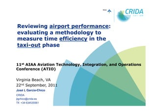 Reviewing airport performance:
evaluating a methodology to
measure time efficiency in the
taxi-out phase


11st AIAA Aviation Technology, Integration, and Operations
Conference (ATIO)

Virginia Beach, VA
22nd September, 2011
José L Garcia-Chico
CRIDA
jlgchico@crida.es
Tlf. +34 634535561
 