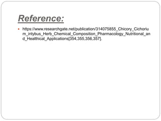 Reference:
 https://www.researchgate.net/publication/314075855_Chicory_Cichoriu
m_intybus_Herb_Chemical_Composition_Pharmacology_Nutritional_an
d_Healthical_Applications[354,355,356,357].
 