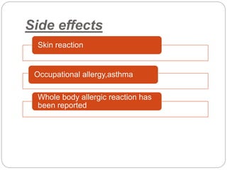 Side effects
Skin reaction
Occupational allergy,asthma
Whole body allergic reaction has
been reported
 