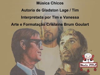 Música Chicos Autoria de Gladston Lage / Tim Interpretada por Tim e Vanessa Arte e Formatação Crislaine Brum Goulart 