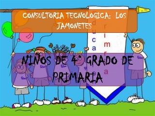 CONSULTORIA TECNOLOGICA: LOS
         JAMONETES



NIÑOS DE 4° GRADO DE
     PRIMARIA
 