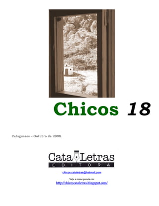 Chicos 18
Cataguases – Outubro de 2008
chicos.cataletras@hotmail.com
Veja a nossa poesia em:
http://chicoscataletras.blogspot.com/
 