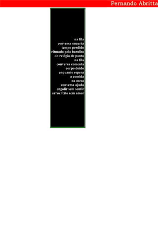 na fila
     conversa encurta
        tempo perdido
ritmado pelo barulho
   do relógio de ponto
                na fila
    conversa comenta
          corpo doido
      enquanto espera
             a comida
              na mesa
       conversa ajuda
    engolir sem sentir
arroz feito sem amor
 