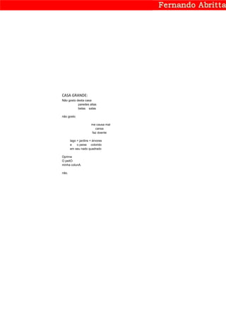 CASA GRANDE:
Não gosto desta casa
           paredes altas
           belas salas

não gosto

                       me causa mal
                         cansa
                       faz doente

       lago + jardins + árvores
       e    o peixe colorido
       em seu nado quadrado

Oprime
O peitO
minha colunA.

não.
 