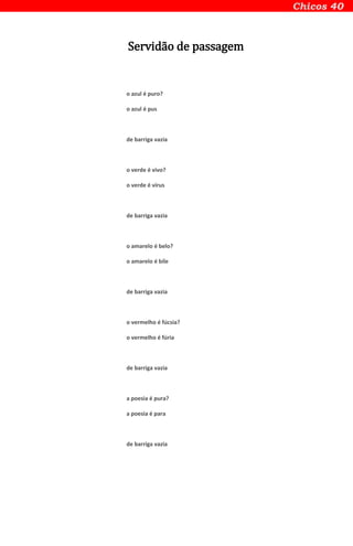 Servidão de passagem
o azul é puro?
o azul é pus
de barriga vazia
o verde é vivo?
o verde é vírus
de barriga vazia
o amarelo é belo?
o amarelo é bile
de barriga vazia
o vermelho é fúcsia?
o vermelho é fúria
de barriga vazia
a poesia é pura?
a poesia é para
de barriga vazia
 