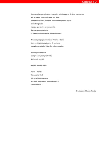 Num ensolarado país, uma casa entre oliveiras perto da água murmurosa
em Ischia ou Sanary-sur-Mer, em Tívoli
onde haveria uma primeira, poeirenta edição do Proust
e martini gelado
na casa que cheira a rosmaninho.
Batatas ao rosmaninho.
O dia esgotado em ansiar o que nos passa.
Traduzir preguiçosamente ao Byron e o Dante
com as despojadas palavras de sempre;
no caderno, sóbrias listas das coisas amadas.
E viver para a beleza
sempre sério, sempre lúcido,
pensando apenas
apenas fazendo nada.
“Vem – Aonde –
Ao nada terrível
tão só ali de onde vens
as coisas amigáveis e semelhantes a ti,
Os elementos. ”
Traducción: Alberto Acosta
 