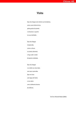 Visita
Que ela chegue sem clarins ou trombetas,
entre como facho de luz
pelas gretas da janela
e atravesse o quarto
na sua claridade.
Que ela chegue
inesperada,
como a chuva
na tarde calorenta
e faça subir o odor
de poeira molhada.
Que ela chegue
e se deite ao meu lado,
sem que a perceba.
Que me lave
com água de fonte
e me cubra
com o bálsamo branco
do silêncio.
Do livro Mundo Mudo (2003)
 