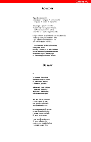 Ao amor
O que desejas de mim
nunca o dará o lampejo de um momento,
a conquista de um dia da montanha.
Meu corpo — para ti somente —
deve emergir a cada gesto 1ímpido
e profundo deve ser meu futuro
para reter-te e recriar-te permanente.
Sei que em mim te estenderás, não mais disperso,
em desejo e em procura de teu filho
e que todo movimento de meu ser
será o rumo de teu universo.
E por isso temo. No meu sentimento
sofro por ti. Receio
ser larga a hesitação de meu caminho,
ser um mito a conquista da montanha,
ser pobre e fugaz o meu espaço
na extensão que reduz teu infinito.
De mar
III
A chuva cai, sem figura,
mantendo espaços vazios
na sua própria textura:
é uma água desfiada.
Diante dela o mar contido
É superfície compacta.
Nele tudo é preenchido,
indo pela mesma água.
Não tem vão ou intervalo
a carne crespa do mar,
mas paredes maleáveis,
bem lisas de penetrar.
A chuva que estende ao mar
os seus dedos insistentes
é uma presença molhada
de tanto se derramar:
o mar guarda uma secura
de quem sabe repetir
em si mesmo seus desígnios;
é seco porque perdura.
 