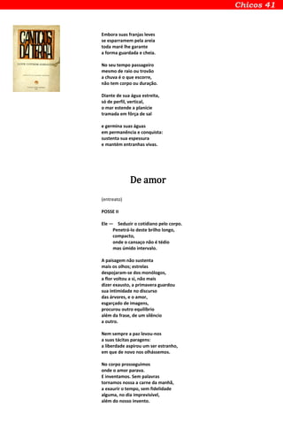 Embora suas franjas leves
se esparramem pela areia
toda maré lhe garante
a forma guardada e cheia.
No seu tempo passageiro
mesmo de raio ou trovão
a chuva é o que escorre,
não tem corpo ou duração.
Diante de sua água estreita,
só de perfil, vertical,
o mar estende a planície
tramada em fôrça de sal
e germina suas águas
em permanência e conquista:
sustenta sua espessura
e mantém entranhas vivas.
De amor
(entreato)
POSSE II
Ele — Seduzir o cotidiano pelo corpo.
Penetrá-lo deste brilho longo,
compacto,
onde o cansaço não é tédio
mas úmido intervalo.
A paisagem não sustenta
mais os olhos; estrelas
despojaram-se dos monólogos,
a flor voltou a si, não mais
dizer exausto, a primavera guardou
sua intimidade no discurso
das árvores, e o amor,
esgarçado de imagens,
procurou outro equilíbrio
além da frase, de um silêncio
a outro.
Nem sempre a paz levou-nos
a suas tácitas paragens:
a liberdade aspirou um ser estranho,
em que de novo nos olhássemos.
No corpo prosseguimos
onde o amor parava.
E inventamos. Sem palavras
tornamos nossa a carne da manhã,
a exaurir o tempo, sem fidelidade
alguma, no dia imprevisível,
além do nosso invento.
 