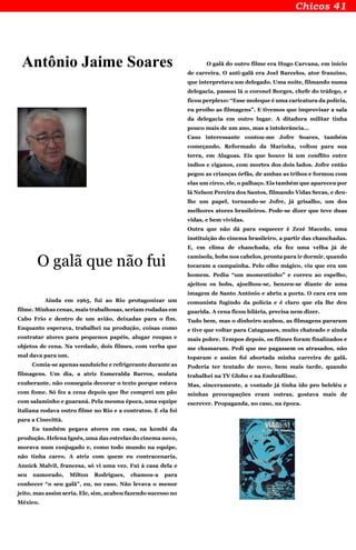 Antônio Jaime Soares
O galã que não fui
Ainda em 1965, fui ao Rio protagonizar um
filme. Minhas cenas, mais trabalhosas, seriam rodadas em
Cabo Frio e dentro de um avião, deixadas para o fim.
Enquanto esperava, trabalhei na produção, coisas como
contratar atores para pequenos papéis, alugar roupas e
objetos de cena. Na verdade, dois filmes, com verba que
mal dava para um.
Comia-se apenas sanduíche e refrigerante durante as
filmagens. Um dia, a atriz Esmeralda Barros, mulata
exuberante, não conseguia decorar o texto porque estava
com fome. Só fez a cena depois que lhe comprei um pão
com salaminho e guaraná. Pela mesma época, uma equipe
italiana rodava outro filme no Rio e a contratou. E ela foi
para a Cinecittà.
Eu também pegava atores em casa, na kombi da
produção. Helena Ignês, uma das estrelas do cinema novo,
morava num conjugado e, como todo mundo na equipe,
não tinha carro. A atriz com quem eu contracenaria,
Annick Malvil, francesa, só vi uma vez. Fui à casa dela e
seu namorado, Milton Rodrigues, chamou-a para
conhecer “o seu galã”, eu, no caso. Não levava o menor
jeito, mas assim seria. Ele, sim, acabou fazendo sucesso no
México.
O galã do outro filme era Hugo Carvana, em início
de carreira. O anti-galã era Joel Barcelos, ator franzino,
que interpretava um delegado. Uma noite, filmando numa
delegacia, passou lá o coronel Borges, chefe do tráfego, e
ficou perplexo: “Esse moleque é uma caricatura da polícia,
eu proíbo as filmagens”. E tivemos que improvisar a sala
da delegacia em outro lugar. A ditadura militar tinha
pouco mais de um ano, mas a intolerância...
Caso interessante contou-me Jofre Soares, também
começando. Reformado da Marinha, voltou para sua
terra, em Alagoas. Eis que houve lá um conflito entre
índios e ciganos, com mortes dos dois lados. Jofre então
pegou as crianças órfãs, de ambas as tribos e formou com
elas um circo, ele, o palhaço. Eis também que apareceu por
lá Nelson Pereira dos Santos, filmando Vidas Secas, e deu-
lhe um papel, tornando-se Jofre, já grisalho, um dos
melhores atores brasileiros. Pode-se dizer que teve duas
vidas, e bem vividas.
Outra que não dá para esquecer é Zezé Macedo, uma
instituição do cinema brasileiro, a partir das chanchadas.
E, em clima de chanchada, ela fez uma velha já de
camisola, bobs nos cabelos, pronta para ir dormir, quando
tocaram a campainha. Pelo olho mágico, viu que era um
homem. Pediu “um momentinho” e correu ao espelho,
ajeitou os bobs, ajoelhou-se, benzeu-se diante de uma
imagem de Santo Antônio e abriu a porta. O cara era um
comunista fugindo da polícia e é claro que ela lhe deu
guarida. A cena ficou hilária, precisa nem dizer.
Tudo bem, mas o dinheiro acabou, as filmagens pararam
e tive que voltar para Cataguases, muito chateado e ainda
mais pobre. Tempos depois, os filmes foram finalizados e
me chamaram. Pedi que me pagassem os atrasados, não
toparam e assim foi abortada minha carreira de galã.
Poderia ter tentado de novo, bem mais tarde, quando
trabalhei na TV Globo e na Embrafilme.
Mas, sinceramente, a vontade já tinha ido pro beleléu e
minhas preocupações eram outras, gostava mais de
escrever. Propaganda, no caso, na época.
 