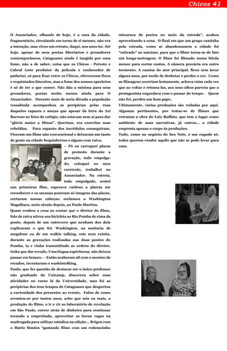 O Anunciador, olhando de hoje, é a cara da cidade,
fragmentário, circulando em torno de si mesmo, não era
a intenção, mas virou um retrato, daqui, nos anos 60. Até
hoje, apesar de seus poetas libertários e prosadores
contemporâneos, Cataguases ainda é tangida por uma
fome, não a de saber, coisa que os Chicos - Peixoto e
Cabral (este produtor da película e conhecedor de
padaria), só para ficar entre os Chicos, ofereceram finos
e requintados biscoitos, mas a fome dos nossos operários
é só de ter o que comer. Não dão a mínima para seus
prosadores, poetas muito menos ainda para O
Anunciador. Durante mais de meia década a população
ressabiada acompanhou as peripécias pelas ruas
daqueles rapazes e moças que apesar da letra do Ari
Barroso no hino do colégio, não estavam nem aí para dar
“glória maior a Minas”. Queriam, era exercitar suas
rebeldias. Para espanto dos incrédulos conseguiram.
Fizeram um filme não convencional e deixaram um tanto
de gente na cidade boquiabertos e alguns com raiva.
– Pô eu carreguei placas
de protesto durante a
gravação, todo empolga-
do, coloquei no meu
currículo, trabalhei no
Anunciador. Na estreia,
todo empolgado, sentei
nas primeiras filas, esperava vaidoso a plateia me
reconhecer e os sacanas puseram só imagens das placas,
cortaram nossas cabeças; reclamou o Washington
Magalhaes, meio século depois, ao Paulo Martins.
Quase roubou a cena ao contar que o diretor do filme,
fulo de raiva atirou sua bicicleta ao Rio Pomba de cima da
ponte, depois de um entrevero que nenhum dos dois
explicaram o que foi. Washington, na ausência de
megafone ou de um walkie talking, este nem existia,
durante as gravações realizadas nas duas pontes do
Pomba, ia e vinha transmitindo as ordens do diretor,
tinha que dar errado. Uma língua espirituosa, não deixou
passar em branco. – Então acabaram ali com o menino de
recados, inventaram o washintolking.
Paulo, que fez questão de destacar ser o único professor
não graduado da Unicamp, discorreu sobre suas
atividades no curso lá da Universidade, mas foi as
peripécias dos teus tempos de Cataguases que despertou
a curiosidade dos presentes ao evento. Falou de como
arrastou-se por tantos anos, acho que seis ou mais, a
produção do filme, o ir e vir ao laboratório de revelação
em São Paulo, correr atrás de dinheiro para continuar
tocando a empreitada, aproveitar as horas vagas na
madrugada para utilizar estúdios na edição... Brigou com
o Mário Simões “gastando filme com um redemoinho
mixuruca de poeira no meio da estrada”, acabou
aproveitando a cena. O final em que um grupo caminha
pela estrada, como se abandonassem a cidade foi
“esticado” ao máximo, para que o filme torna-se de fato
um longa-metragem. O filme foi filmado numa bitola
menor para cortar custos. A câmera precária era outro
tormento. A camisa do ator principal, ficou sem lavar
alguns anos, por medo de desbotar e perder a cor. Como
as filmagens ocorriam lentamente, achava ruim cada vez
que ao voltar e retoma-las, aos seus olhos parecia que o
protagonista engordava com o passar do tempo. Quem
não foi, perdeu um bom papo.
Ultimamente, várias produções são rodadas por aqui.
Algumas pertinentes, por tratar-se de filmes que
retratam a obra do Luiz Ruffato, que tem o lugar como
ambiente de suas narrativas, já outros... a cidade
empresta apenas o corpo às produções.
Tudo, como no negócio do Seu Nelo, é um engodo só,
todos querem vender aquilo que não se pode levar para
casa.
 