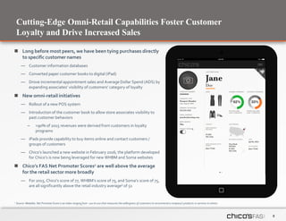 6
Cutting-Edge Omni-Retail Capabilities Foster Customer
Loyalty and Drive Increased Sales
1 Source: Medallia. Net PromoterScore is an index ranging from -100 to 100 that measures the willingness of customers to recommend a company's products or services to others.
 Long before most peers, we have been tying purchases directly
to specific customer names
— Customer information databases
— Converted paper customer books to digital (iPad)
— Drove incremental appointment sales and Average Dollar Spend (ADS) by
expanding associates’ visibility of customers’ category of loyalty
 New omni-retail initiatives
— Rollout of a new POS system
— Introduction of the customer book to allow store associates visibility to
past customer behaviors
– >90% of 2015 revenues were derived from customers in loyalty
programs
— iPads provide capability to buy items online and contact customers /
groups of customers
— Chico’s launched a new website in February 2016; the platform developed
for Chico’s is now being leveraged for new WHBM and Soma websites
 Chico’s FAS Net Promoter Scores1 are well above the average
for the retail sector more broadly
— For 2015, Chico’s score of 77, WHBM’s score of 75, and Soma’s score of 75,
are all significantly above the retail industry average¹ of 51
 