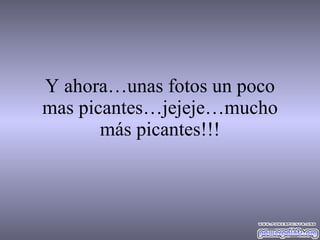 Y ahora…unas fotos un poco mas picantes…jejeje…mucho más picantes!!! 