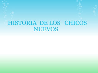 HISTORIA  DE LOS   CHICOS  NUEVOS    